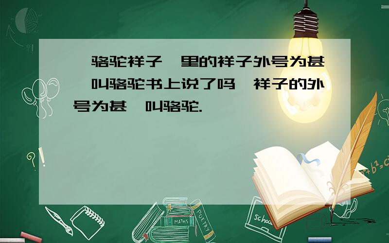 《骆驼祥子》里的祥子外号为甚麽叫骆驼书上说了吗,祥子的外号为甚麽叫骆驼.