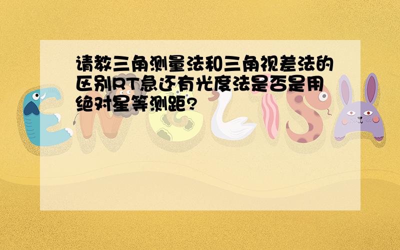 请教三角测量法和三角视差法的区别RT急还有光度法是否是用绝对星等测距?