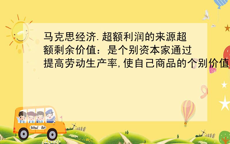 马克思经济.超额利润的来源超额剩余价值：是个别资本家通过提高劳动生产率,使自己商品的个别价值低于社会价值而比一般资本家多得的那部分剩余价值.其来源是该企业雇佣工人的剩余劳