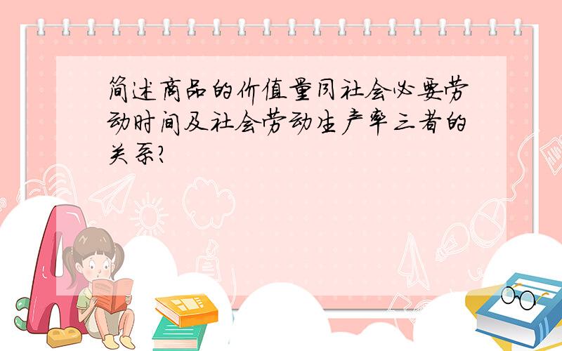 简述商品的价值量同社会必要劳动时间及社会劳动生产率三者的关系?