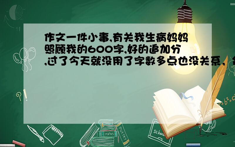 作文一件小事,有关我生病妈妈照顾我的600字,好的追加分,过了今天就没用了字数多点也没关系，叙事要感人啊！