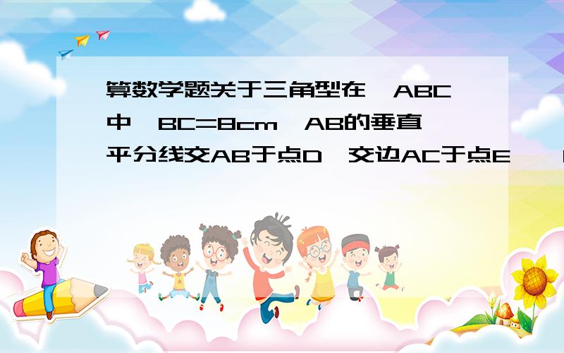 算数学题关于三角型在△ABC中,BC=8cm,AB的垂直平分线交AB于点D,交边AC于点E,△BCE的周长等于18cm,则AC的长等于（ ）A、6cm B、8cm C、10cm D、12cm答的好追分25哦