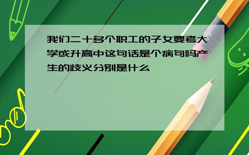 我们二十多个职工的子女要考大学或升高中这句话是个病句吗产生的歧义分别是什么