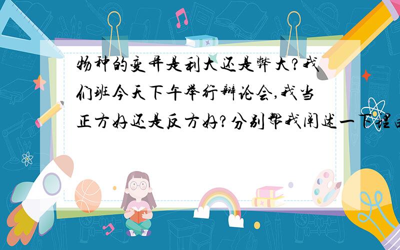 物种的变异是利大还是弊大?我们班今天下午举行辩论会,我当正方好还是反方好?分别帮我阐述一下理由,快啊,悬赏分可以追加至100分!