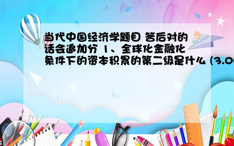 当代中国经济学题目 答后对的话会追加分 1、全球化金融化条件下的资本积累的第二级是什么 (3.00分)A．货币积累B．货币索取权积累C．债权、所有权证书积累D．实体资源积累2、导致国际间