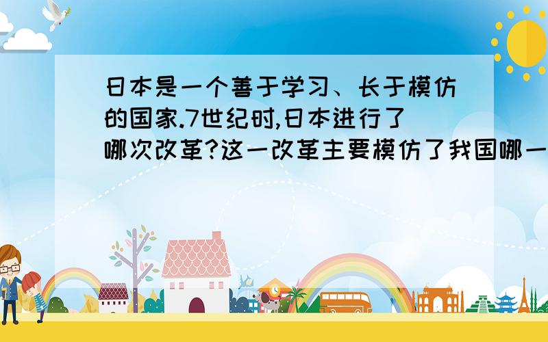 日本是一个善于学习、长于模仿的国家.7世纪时,日本进行了哪次改革?这一改革主要模仿了我国哪一朝代的...日本是一个善于学习、长于模仿的国家.7世纪时,日本进行了哪次改革?这一改革主