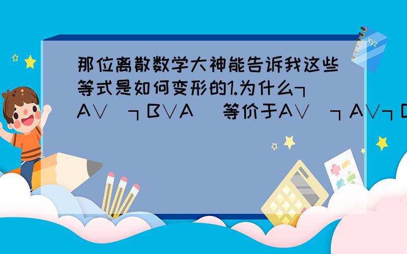 那位离散数学大神能告诉我这些等式是如何变形的1.为什么┐A∨(┐B∨A) 等价于A∨(┐A∨┐B)?2┐((A∧B)∨┐(A∨B)等价于(A∨B)∧┐(A∧B)?3(((A∧B∧C)→D)∧(C→(A∨B∨D)))怎么用公式证明?ps：这两