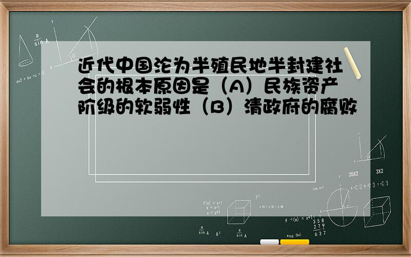 近代中国沦为半殖民地半封建社会的根本原因是（A）民族资产阶级的软弱性（B）清政府的腐败                                       （C）外国资本主义列强的入侵（D）无产阶级尚不成熟