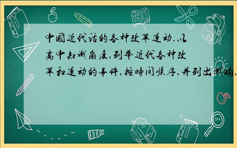 中国近代话的各种改革运动.以高中知识角度,列举近代各种改革和运动的事件,按时间顺序,并列出影响,人物等等…… 例如：1919,五四运动.影响：…………