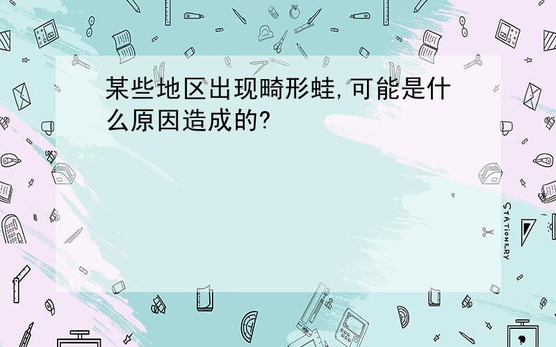 某些地区出现畸形蛙,可能是什么原因造成的?