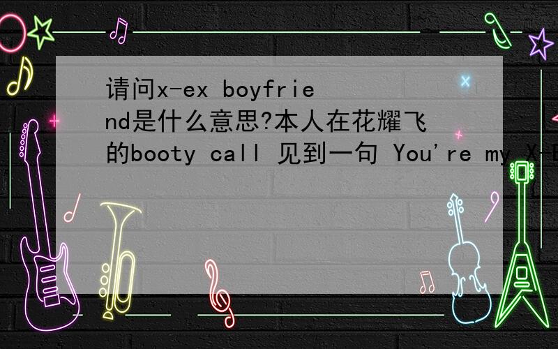 请问x-ex boyfriend是什么意思?本人在花耀飞的booty call 见到一句 You're my X-EX boyfriend其中的的X-EX