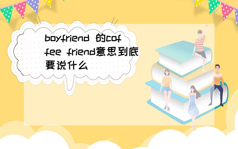 boyfriend 的coffee friend意思到底要说什么