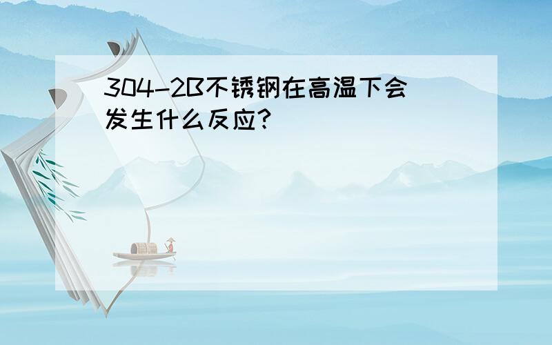 304-2B不锈钢在高温下会发生什么反应?