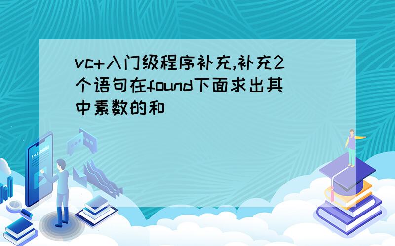 vc+入门级程序补充,补充2个语句在found下面求出其中素数的和