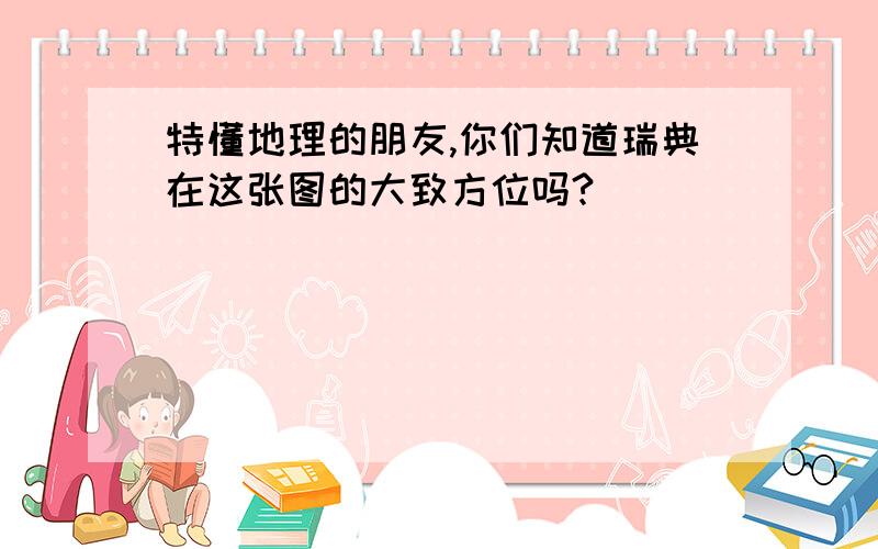 特懂地理的朋友,你们知道瑞典在这张图的大致方位吗?