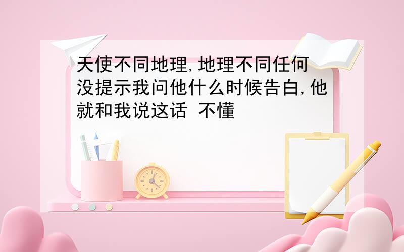 天使不同地理,地理不同任何 没提示我问他什么时候告白,他就和我说这话 不懂