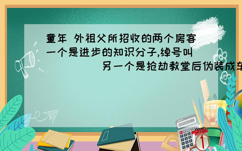 童年 外祖父所招收的两个房客一个是进步的知识分子,绰号叫_____另一个是抢劫教堂后伪装成车夫的_____,他的__和__引起了阿谬沙的反感