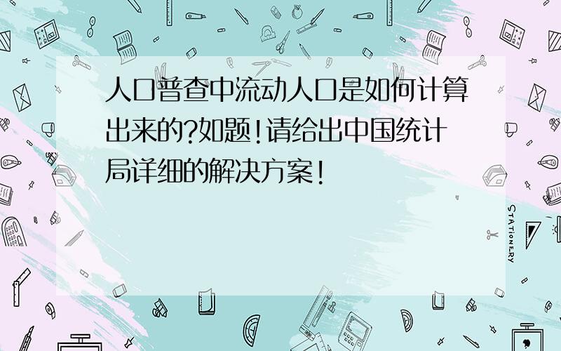 人口普查中流动人口是如何计算出来的?如题!请给出中国统计局详细的解决方案!