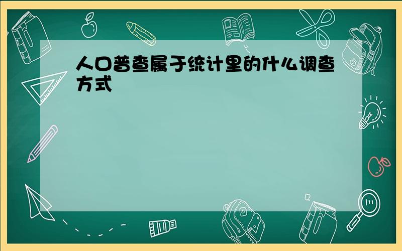 人口普查属于统计里的什么调查方式