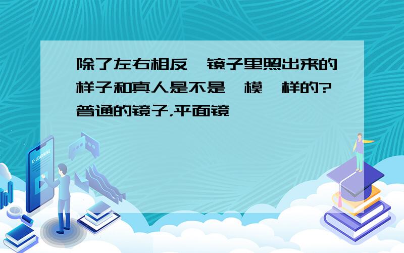 除了左右相反,镜子里照出来的样子和真人是不是一模一样的?普通的镜子，平面镜