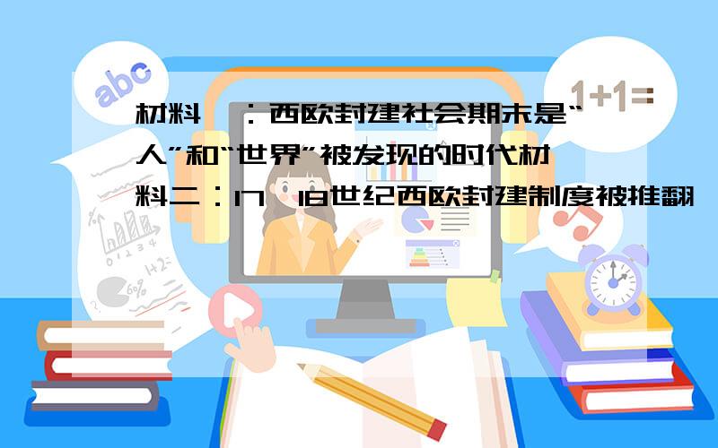 材料一：西欧封建社会期末是“人”和“世界”被发现的时代材料二：17、18世纪西欧封建制度被推翻,建立了新的体制,人类历史又向前迈进一大步.问：1、结合所学知识,从科技与目的两个角