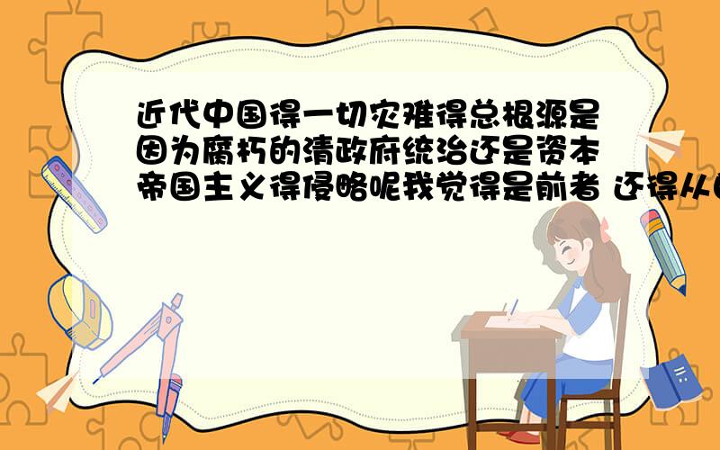 近代中国得一切灾难得总根源是因为腐朽的清政府统治还是资本帝国主义得侵略呢我觉得是前者 还得从自身多找原因 清朝强盛了 列强自然就不敢来欺负啦 可是为什么参考答案说是后者呢?