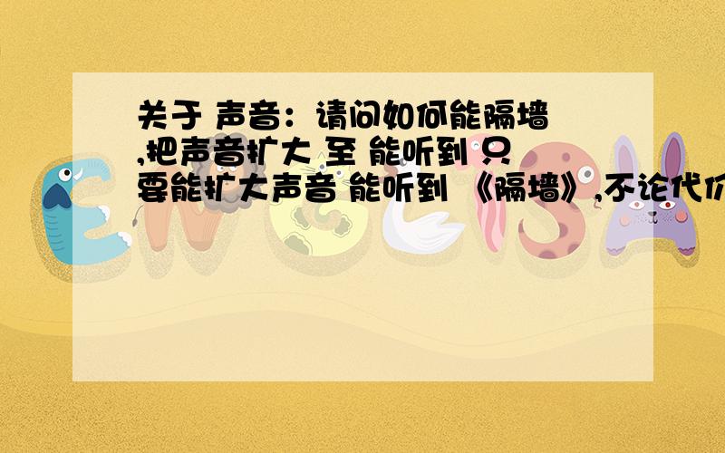 关于 声音：请问如何能隔墙 ,把声音扩大 至 能听到 只要能扩大声音 能听到 《隔墙》,不论代价!没有分 但是非常 重要,价值100000万现金啊,