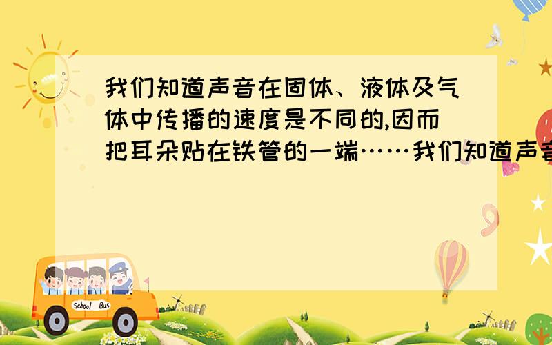 我们知道声音在固体、液体及气体中传播的速度是不同的,因而把耳朵贴在铁管的一端……我们知道声音在固体、液体及气体中传播的速度是不同的,因而把耳朵贴在铁管的一端,敲击铁管的另