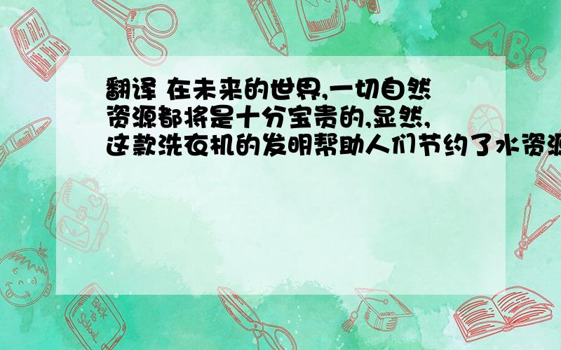 翻译 在未来的世界,一切自然资源都将是十分宝贵的,显然,这款洗衣机的发明帮助人们节约了水资源