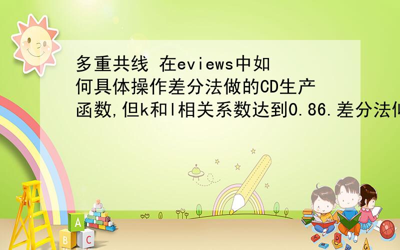 多重共线 在eviews中如何具体操作差分法做的CD生产函数,但k和l相关系数达到0.86.差分法似乎可以解决,请问在eviews中具体的操作步骤.