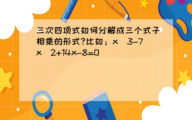 三次四项式如何分解成三个式子相乘的形式?比如；x^3-7x^2+14x-8=0