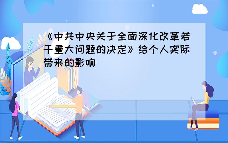 《中共中央关于全面深化改革若干重大问题的决定》给个人实际带来的影响