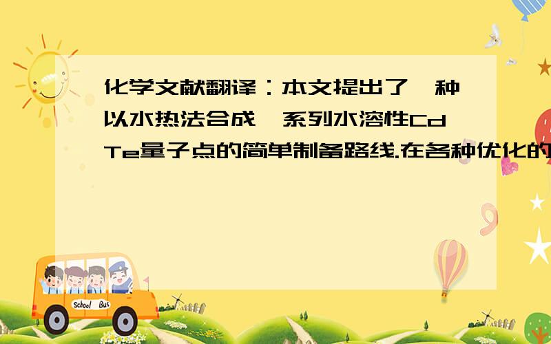 化学文献翻译：本文提出了一种以水热法合成一系列水溶性CdTe量子点的简单制备路线.在各种优化的条件下,制