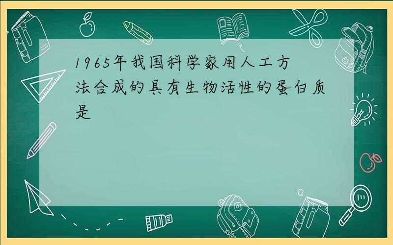 1965年我国科学家用人工方法合成的具有生物活性的蛋白质是