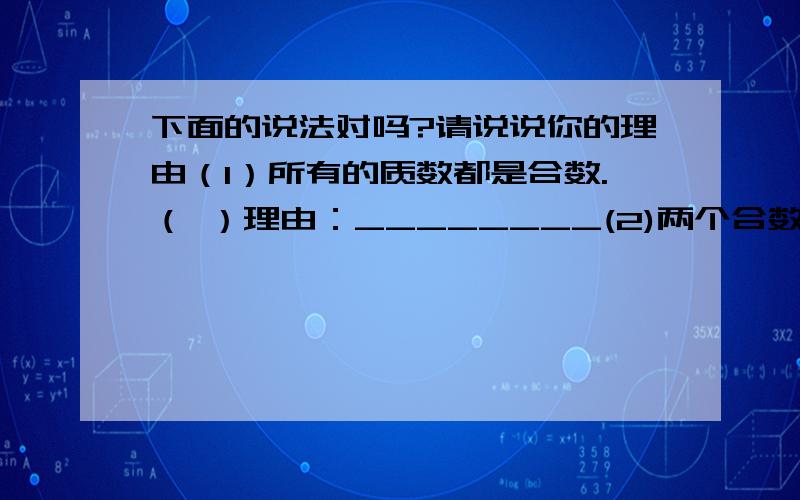 下面的说法对吗?请说说你的理由（1）所有的质数都是合数.（ ）理由：________(2)两个合数的积还是合数.( )理由:___________(3)两个质数的和还是质数.( )理由:___________(4)所有的合数都是偶数.( )理