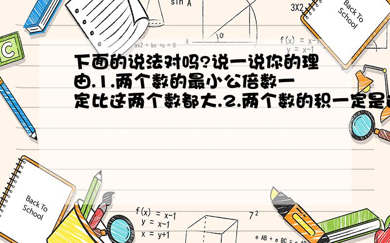 下面的说法对吗?说一说你的理由.1.两个数的最小公倍数一定比这两个数都大.2.两个数的积一定是这两个数的公倍数.