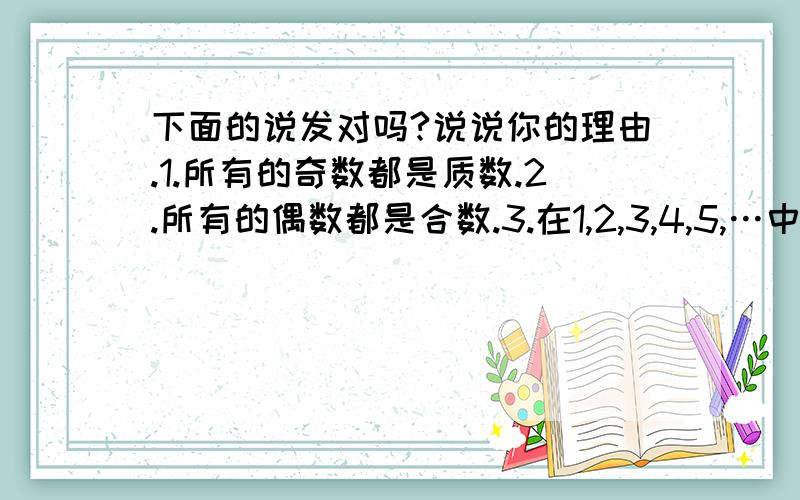 下面的说发对吗?说说你的理由.1.所有的奇数都是质数.2.所有的偶数都是合数.3.在1,2,3,4,5,…中,除了质数以外都是合数.4.两个质数的和是偶数.