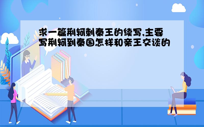 求一篇荆轲刺秦王的续写,主要写荆轲到秦国怎样和亲王交谈的