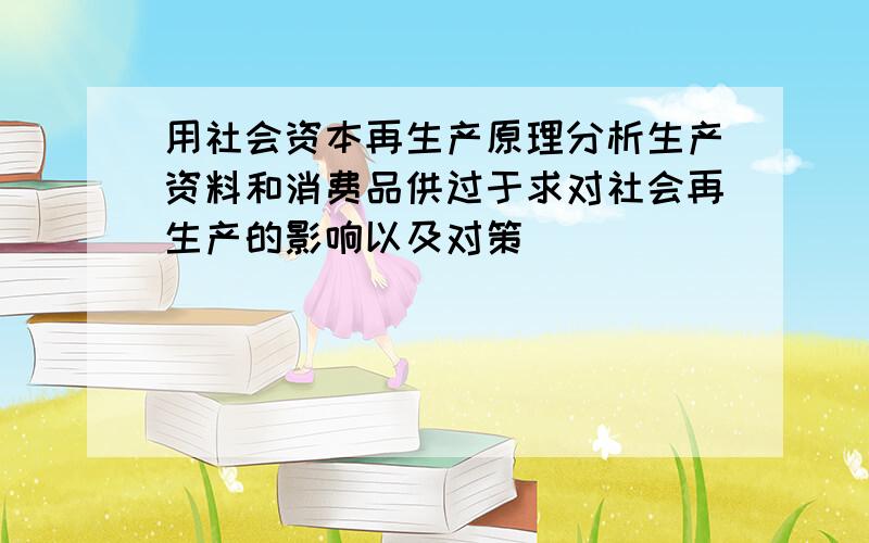 用社会资本再生产原理分析生产资料和消费品供过于求对社会再生产的影响以及对策