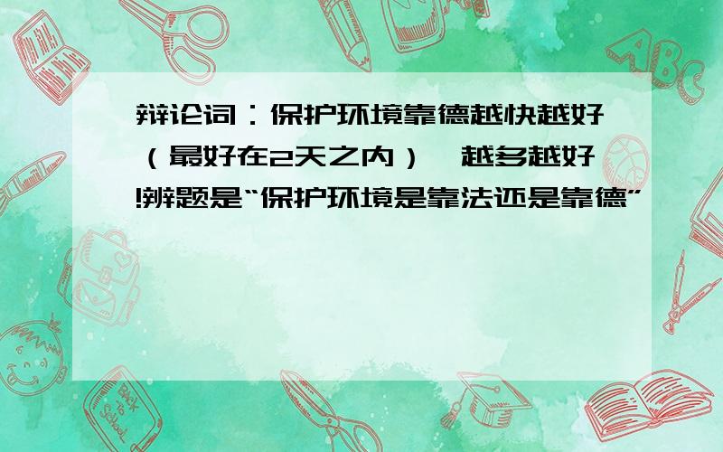 辩论词：保护环境靠德越快越好（最好在2天之内）,越多越好!辨题是“保护环境是靠法还是靠德”