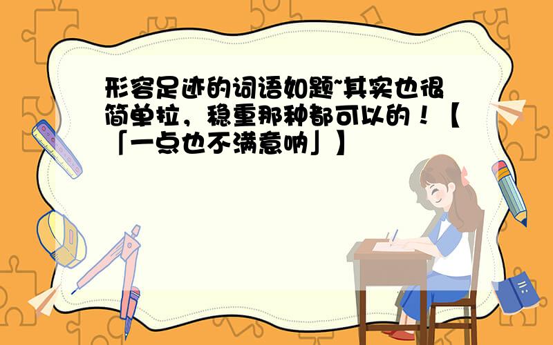 形容足迹的词语如题~其实也很简单拉，稳重那种都可以的！【「一点也不满意呐」】