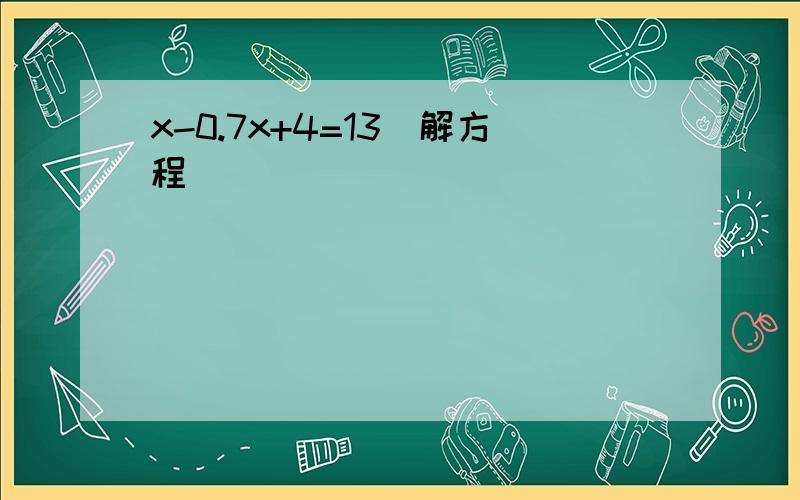 x-0.7x+4=13(解方程）