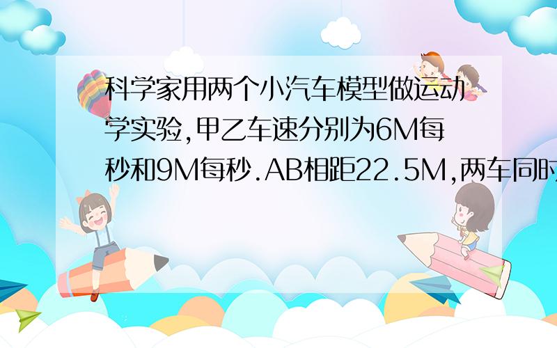 科学家用两个小汽车模型做运动学实验,甲乙车速分别为6M每秒和9M每秒.AB相距22.5M,两车同时从A出发驶向B到达B地后,立即掉头返回.如此循环不止.两车第三次相遇时,距离AB的中点几米?