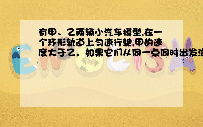 有甲、乙两辆小汽车模型,在一个环形轨道上匀速行驶,甲的速度大于乙．如果它们从同一点同时出发沿相反方向行驶,那么每隔1 13分钟相遇一次．现在,它们从同一点同时出发,沿相同方向行驶,