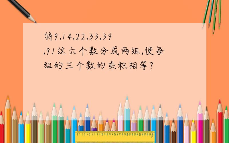 将9,14,22,33,39,91这六个数分成两组,使每组的三个数的乘积相等?