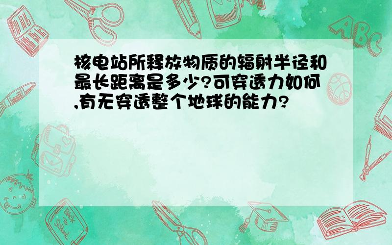 核电站所释放物质的辐射半径和最长距离是多少?可穿透力如何,有无穿透整个地球的能力?