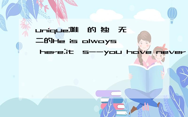 unique:唯一的 独一无二的He is always here;it's--you have never met him答案是选strange 翻译是他一直在这儿,奇怪的是你从来没有碰见过他.请问为什不能选择unique呢 也看已翻译成他一直在这儿,你是唯一