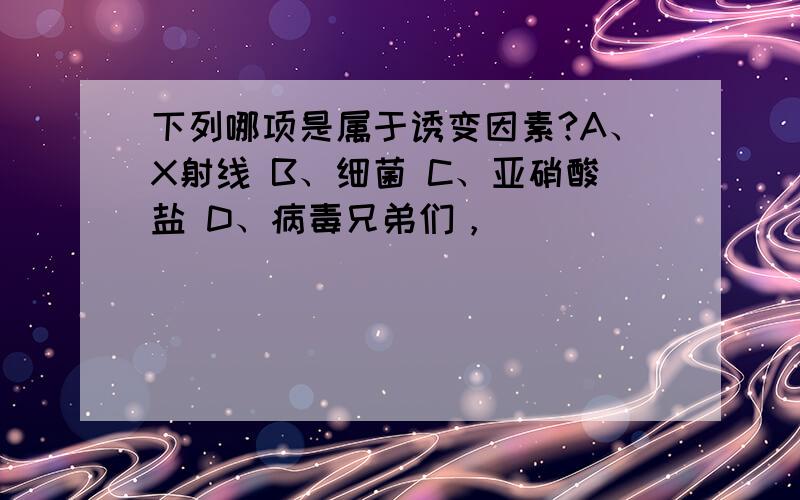 下列哪项是属于诱变因素?A、X射线 B、细菌 C、亚硝酸盐 D、病毒兄弟们，