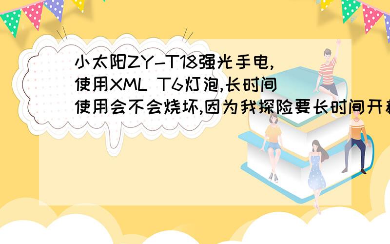 小太阳ZY-T18强光手电,使用XML T6灯泡,长时间使用会不会烧坏,因为我探险要长时间开着