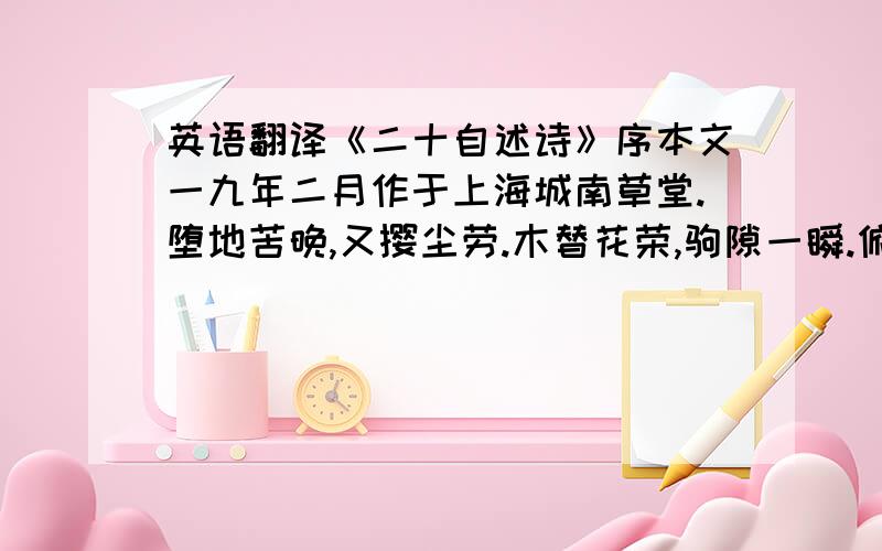 英语翻译《二十自述诗》序本文一九年二月作于上海城南草堂.堕地苦晚,又撄尘劳.木替花荣,驹隙一瞬.俯仰之间,岁已弱冠.回思曩事,恍如昨晨.欣戚无端,抑郁谁语?爰托毫素,取志遗踪.旅邸寒灯